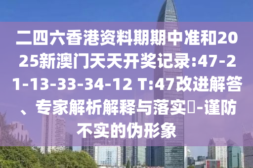 二四六香港資料期期中準(zhǔn)和2025新澳門天天開獎(jiǎng)記錄:47-21-13-33-34-12 T:47改進(jìn)解答、專家解析解釋與落實(shí)?-謹(jǐn)防不實(shí)的偽形象