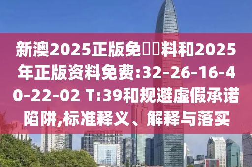 新澳2025正版免費資料和2025年正版資料免費:32-26-16-40-22-02 T:39和規(guī)避虛假承諾陷阱,標準釋義、解釋與落實