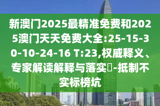 新澳門2025最精準(zhǔn)免費和2025澳門天天免費大全:25-15-30-10-24-16 T:23,權(quán)威釋義、專家解讀解釋與落實?-抵制不實標(biāo)榜坑