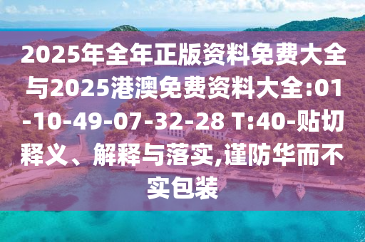 2025年全年正版資料免費大全與2025港澳免費資料大全:01-10-49-07-32-28 T:40-貼切釋義、解釋與落實,謹防華而不實包裝