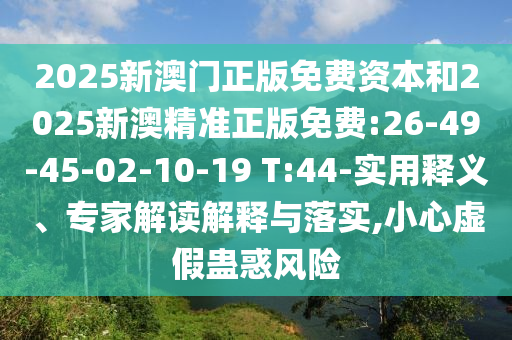 2025新澳門正版免費資本和2025新澳精準正版免費:26-49-45-02-10-19 T:44-實用釋義、專家解讀解釋與落實,小心虛假蠱惑風(fēng)險