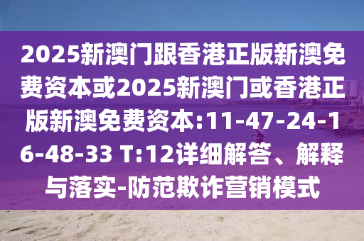 2025新澳門跟香港正版新澳免費資本或2025新澳門或香港正版新澳免費資本:11-47-24-16-48-33 T:12詳細解答、解釋與落實-防范欺詐營銷模式