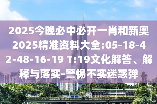 2025今晚必中必開一肖和新奧2025精準(zhǔn)資料大全:05-18-42-48-16-19 T:19文化解答、解釋與落實(shí)-警惕不實(shí)迷惑彈