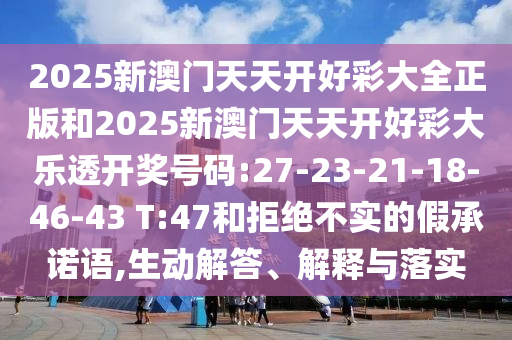 2025新澳門天天開好彩大全正版和2025新澳門天天開好彩大樂透開獎號碼:27-23-21-18-46-43 T:47和拒絕不實的假承諾語,生動解答、解釋與落實
