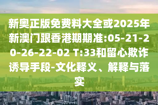 新奧正版免費(fèi)料大全或2025年新澳門跟香港期期準(zhǔn):05-21-20-26-22-02 T:33和留心欺詐誘導(dǎo)手段-文化釋義、解釋與落實(shí)