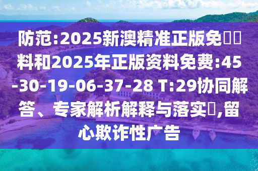 防范:2025新澳精準(zhǔn)正版免費資料和2025年正版資料免費:45-30-19-06-37-28 T:29協(xié)同解答、專家解析解釋與落實?,留心欺詐性廣告