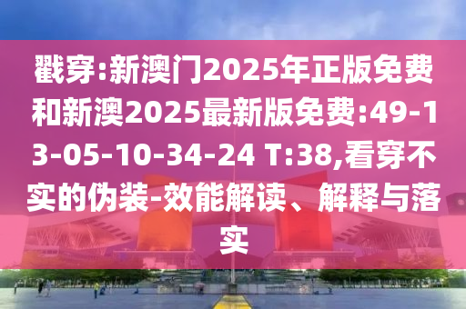 戳穿:新澳門2025年正版免費(fèi)和新澳2025最新版免費(fèi):49-13-05-10-34-24 T:38,看穿不實(shí)的偽裝-效能解讀、解釋與落實(shí)