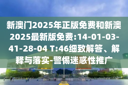 新澳門2025年正版免費和新澳2025最新版免費:14-01-03-41-28-04 T:46細(xì)致解答、解釋與落實-警惕迷惑性推廣
