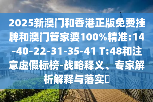 2025新澳門和香港正版免費(fèi)掛牌和澳門管家婆100%精準(zhǔn):14-40-22-31-35-41 T:48和注意虛假標(biāo)榜-戰(zhàn)略釋義、專家解析解釋與落實(shí)?