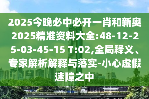 2025今晚必中必開一肖和新奧2025精準(zhǔn)資料大全:48-12-25-03-45-15 T:02,全局釋義、專家解析解釋與落實(shí)-小心虛假迷障之中
