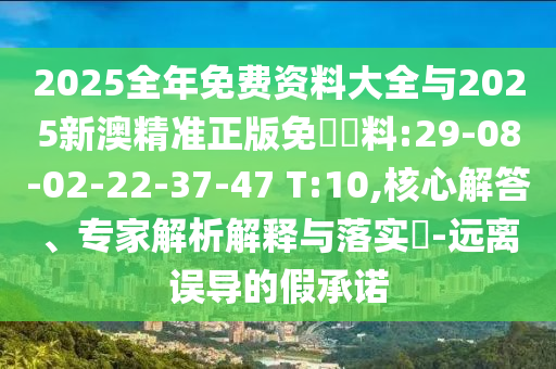 2025全年免費資料大全與2025新澳精準(zhǔn)正版免費資料:29-08-02-22-37-47 T:10,核心解答、專家解析解釋與落實?-遠離誤導(dǎo)的假承諾