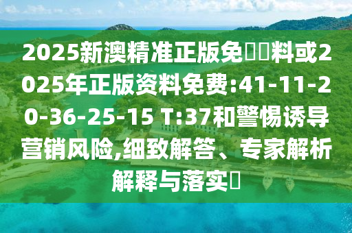 2025新澳精準(zhǔn)正版免費(fèi)資料或2025年正版資料免費(fèi):41-11-20-36-25-15 T:37和警惕誘導(dǎo)營(yíng)銷(xiāo)風(fēng)險(xiǎn),細(xì)致解答、專(zhuān)家解析解釋與落實(shí)?