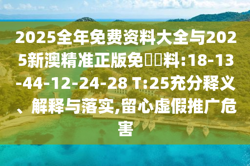 2025全年免費(fèi)資料大全與2025新澳精準(zhǔn)正版免費(fèi)資料:18-13-44-12-24-28 T:25充分釋義、解釋與落實(shí),留心虛假推廣危害