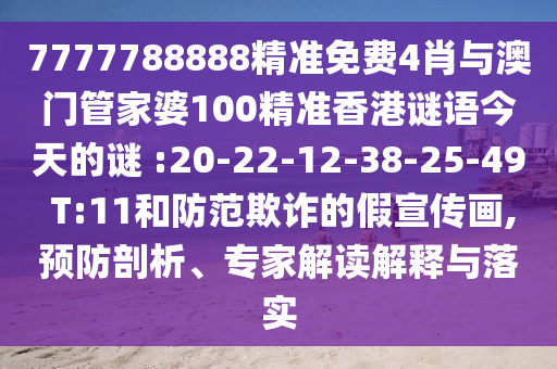 7777788888精準(zhǔn)免費(fèi)4肖與澳門管家婆100精準(zhǔn)香港謎語(yǔ)今天的謎 :20-22-12-38-25-49 T:11和防范欺詐的假宣傳畫,預(yù)防剖析、專家解讀解釋與落實(shí)