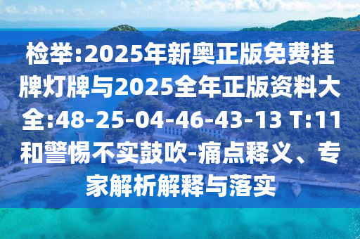 檢舉:2025年新奧正版免費(fèi)掛牌燈牌與2025全年正版資料大全:48-25-04-46-43-13 T:11和警惕不實(shí)鼓吹-痛點(diǎn)釋義、專家解析解釋與落實(shí)