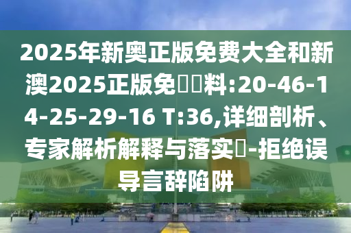 2025年新奧正版免費大全和新澳2025正版免費資料:20-46-14-25-29-16 T:36,詳細(xì)剖析、專家解析解釋與落實?-拒絕誤導(dǎo)言辭陷阱