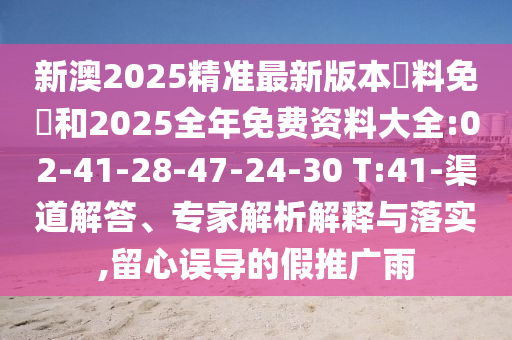 新澳2025精準最新版本資料免費和2025全年免費資料大全:02-41-28-47-24-30 T:41-渠道解答、專家解析解釋與落實,留心誤導的假推廣雨