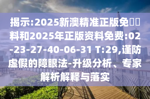 揭示:2025新澳精準(zhǔn)正版免費(fèi)資料和2025年正版資料免費(fèi):02-23-27-40-06-31 T:29,謹(jǐn)防虛假的障眼法-升級分析、專家解析解釋與落實(shí)