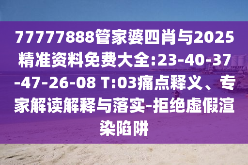 77777888管家婆四肖與2025精準(zhǔn)資料免費(fèi)大全:23-40-37-47-26-08 T:03痛點(diǎn)釋義、專家解讀解釋與落實(shí)-拒絕虛假渲染陷阱
