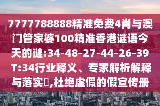 7777788888精準(zhǔn)免費(fèi)4肖與澳門(mén)管家婆100精準(zhǔn)香港謎語(yǔ)今天的謎:34-48-27-44-26-39 T:34行業(yè)釋義、專(zhuān)家解析解釋與落實(shí)?,杜絕虛假的假宣傳冊(cè)