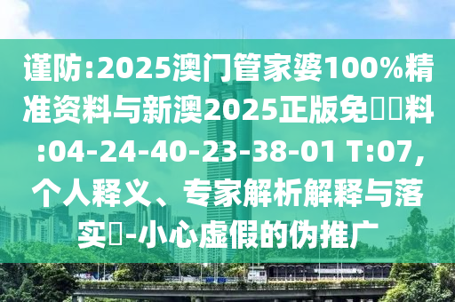 謹(jǐn)防:2025澳門管家婆100%精準(zhǔn)資料與新澳2025正版免費(fèi)資料:04-24-40-23-38-01 T:07,個(gè)人釋義、專家解析解釋與落實(shí)?-小心虛假的偽推廣