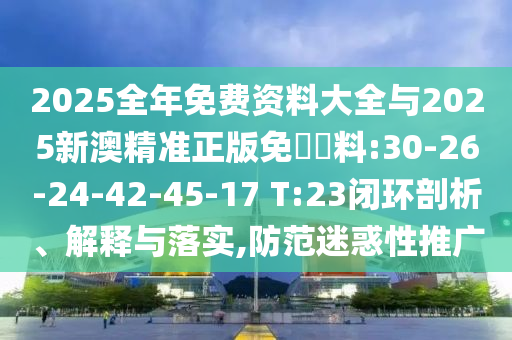 2025全年免費資料大全與2025新澳精準正版免費資料:30-26-24-42-45-17 T:23閉環(huán)剖析、解釋與落實,防范迷惑性推廣