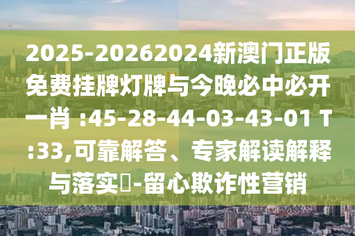 2025-20262024新澳門正版免費掛牌燈牌與今晚必中必開一肖 :45-28-44-03-43-01 T:33,可靠解答、專家解讀解釋與落實?-留心欺詐性營銷