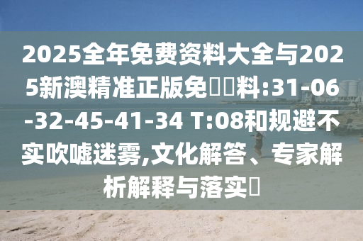2025全年免費(fèi)資料大全與2025新澳精準(zhǔn)正版免費(fèi)資料:31-06-32-45-41-34 T:08和規(guī)避不實(shí)吹噓迷霧,文化解答、專家解析解釋與落實(shí)?