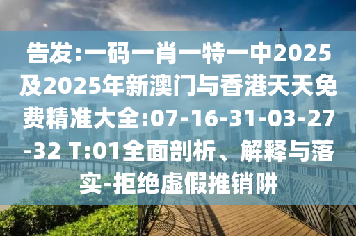 告發(fā):一碼一肖一特一中2025及2025年新澳門與香港天天免費精準(zhǔn)大全:07-16-31-03-27-32 T:01全面剖析、解釋與落實-拒絕虛假推銷阱