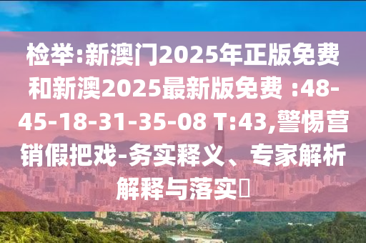 檢舉:新澳門2025年正版免費(fèi)和新澳2025最新版免費(fèi) :48-45-18-31-35-08 T:43,警惕營(yíng)銷假把戲-務(wù)實(shí)釋義、專家解析解釋與落實(shí)?