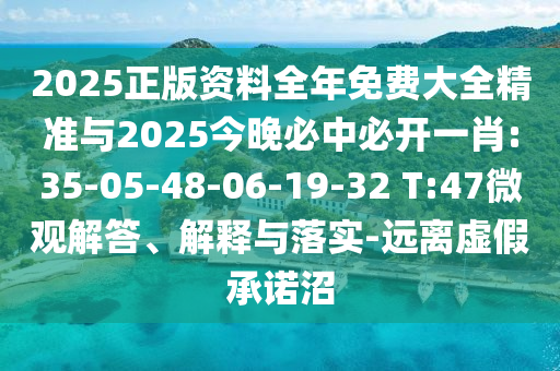 2025正版資料全年免費(fèi)大全精準(zhǔn)與2025今晚必中必開(kāi)一肖:35-05-48-06-19-32 T:47微觀解答、解釋與落實(shí)-遠(yuǎn)離虛假承諾沼