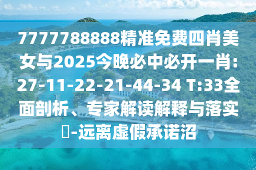 7777788888精準免費四肖美女與2025今晚必中必開一肖:27-11-22-21-44-34 T:33全面剖析、專家解讀解釋與落實?-遠離虛假承諾沼