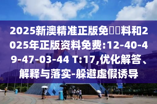 2025新澳精準(zhǔn)正版免費(fèi)資料和2025年正版資料免費(fèi):12-40-49-47-03-44 T:17,優(yōu)化解答、解釋與落實(shí)-躲避虛假誘導(dǎo)