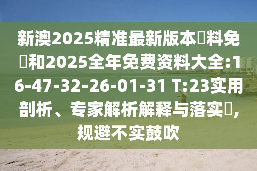 新澳2025精準(zhǔn)最新版本資料免費(fèi)和2025全年免費(fèi)資料大全:16-47-32-26-01-31 T:23實(shí)用剖析、專家解析解釋與落實(shí)?,規(guī)避不實(shí)鼓吹