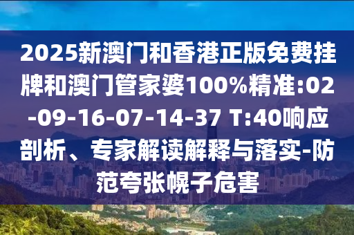 2025新澳門和香港正版免費掛牌和澳門管家婆100%精準:02-09-16-07-14-37 T:40響應剖析、專家解讀解釋與落實-防范夸張幌子危害
