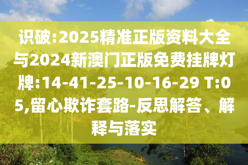 識(shí)破:2025精準(zhǔn)正版資料大全與2024新澳門正版免費(fèi)掛牌燈牌:14-41-25-10-16-29 T:05,留心欺詐套路-反思解答、解釋與落實(shí)