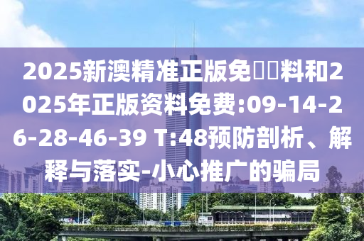 2025新澳精準正版免費資料和2025年正版資料免費:09-14-26-28-46-39 T:48預防剖析、解釋與落實-小心推廣的騙局