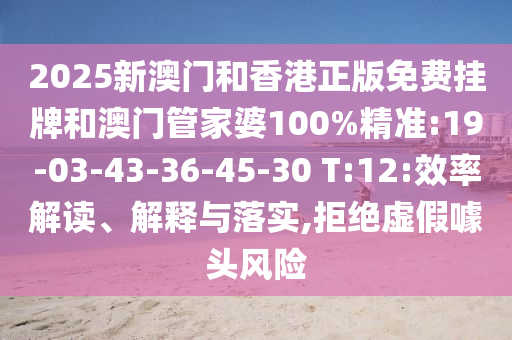2025新澳門和香港正版免費掛牌和澳門管家婆100%精準:19-03-43-36-45-30 T:12:效率解讀、解釋與落實,拒絕虛假噱頭風險