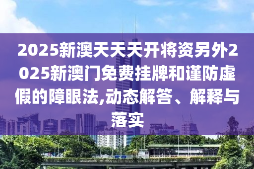 2025新澳天天天開將資另外2025新澳門免費掛牌和謹防虛假的障眼法,動態(tài)解答、解釋與落實