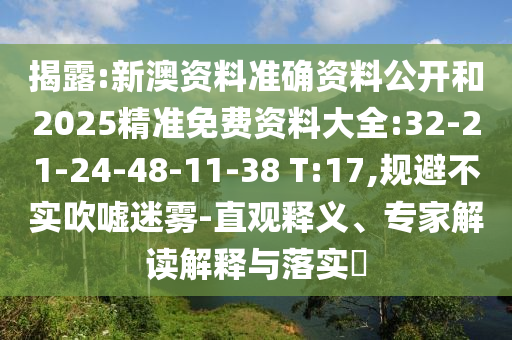 揭露:新澳資料準(zhǔn)確資料公開和2025精準(zhǔn)免費資料大全:32-21-24-48-11-38 T:17,規(guī)避不實吹噓迷霧-直觀釋義、專家解讀解釋與落實?
