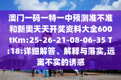 澳門一碼一特一中預(yù)測準(zhǔn)不準(zhǔn)和新奧天天開獎資料大全600tKm:25-26-21-08-06-35 T:18:詳細(xì)解答、解釋與落實,遠(yuǎn)離不實的誘惑