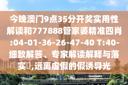 今晚澳門9點35分開獎實用性解讀和777888管家婆精準四肖:04-01-36-26-47-40 T:40-細致解答、專家解讀解釋與落實?,遠離虛假的假誘導(dǎo)光
