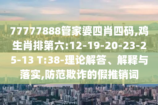 77777888管家婆四肖四碼,雞生肖排第六:12-19-20-23-25-13 T:38-理論解答、解釋與落實(shí),防范欺詐的假推銷詞