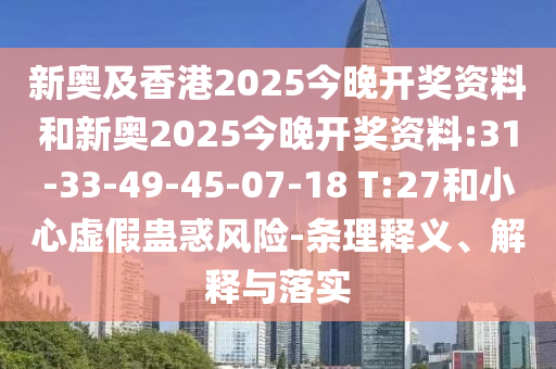 新奧及香港2025今晚開獎資料和新奧2025今晚開獎資料:31-33-49-45-07-18 T:27和小心虛假蠱惑風險-條理釋義、解釋與落實