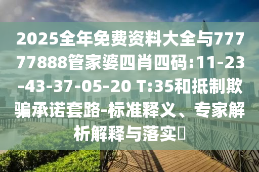 2025全年免費資料大全與77777888管家婆四肖四碼:11-23-43-37-05-20 T:35和抵制欺騙承諾套路-標(biāo)準(zhǔn)釋義、專家解析解釋與落實?
