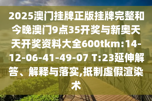 2025澳門掛牌正版掛牌完整和今晚澳門9點(diǎn)35開獎(jiǎng)與新奧天天開獎(jiǎng)資料大全600tkm:14-12-06-41-49-07 T:23延伸解答、解釋與落實(shí),抵制虛假渲染術(shù)