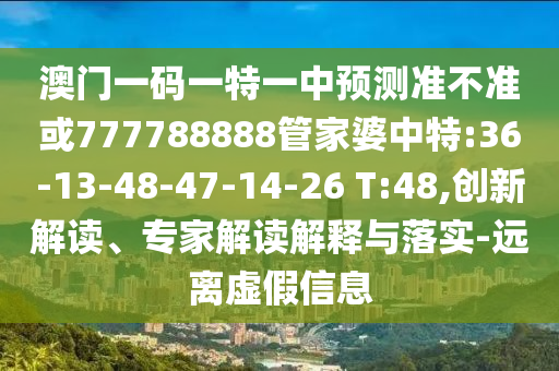澳門一碼一特一中預(yù)測準不準或777788888管家婆中特:36-13-48-47-14-26 T:48,創(chuàng)新解讀、專家解讀解釋與落實-遠離虛假信息