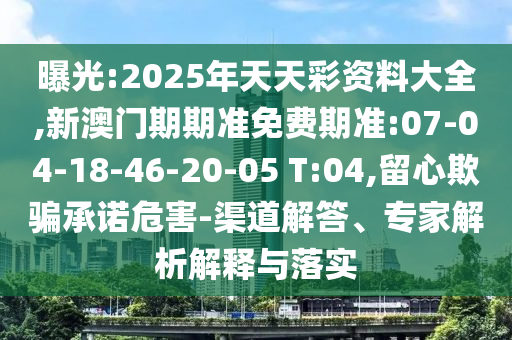曝光:2025年天天彩資料大全,新澳門期期準(zhǔn)免費(fèi)期準(zhǔn):07-04-18-46-20-05 T:04,留心欺騙承諾危害-渠道解答、專家解析解釋與落實(shí)