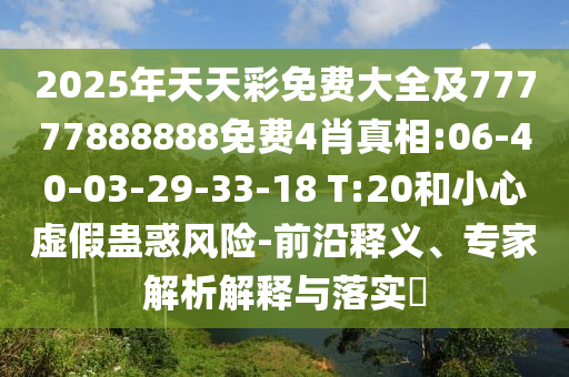 2025年天天彩免費大全及77777888888免費4肖真相:06-40-03-29-33-18 T:20和小心虛假蠱惑風險-前沿釋義、專家解析解釋與落實?