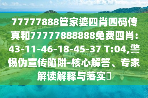 77777888管家婆四肖四碼傳真和77777888888免費(fèi)四肖:43-11-46-18-45-37 T:04,警惕偽宣傳陷阱-核心解答、專(zhuān)家解讀解釋與落實(shí)?